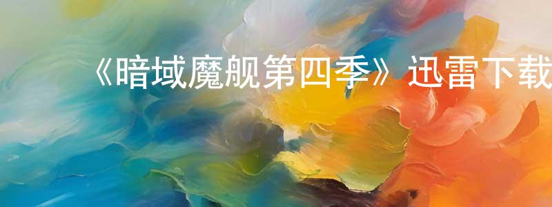 常春波发布《暗域魔舰第四季》迅雷下载/在线观看-魔幻科幻-美剧天堂
